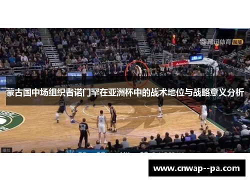 蒙古国中场组织者诺门罕在亚洲杯中的战术地位与战略意义分析 蒙古国中场组织者诺门罕在亚洲杯中的战术地位与战略意义分析