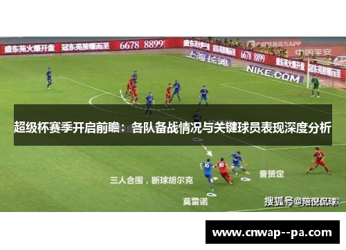 超级杯赛季开启前瞻：各队备战情况与关键球员表现深度分析