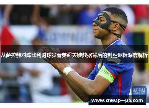 从萨拉赫对阵比利时球员看英超关键数据背后的制胜逻辑深度解析
