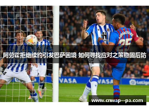 阿劳霍拒绝续约引发巴萨困境 如何寻找应对之策稳固后防