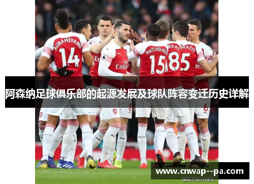 阿森纳足球俱乐部的起源发展及球队阵容变迁历史详解