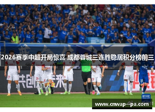 2026赛季中超开局惊喜 成都蓉城三连胜稳居积分榜前三