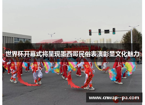 世界杯开幕式将呈现墨西哥民俗表演彰显文化魅力