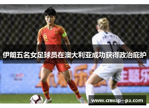 伊朗五名女足球员在澳大利亚成功获得政治庇护